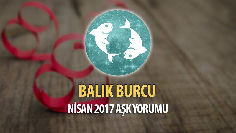 Balık Burcu Nisan 2017 Aşk Yorumu