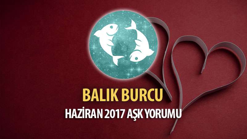 Balık Burcu Haziran 2017 Aşk Yorumu