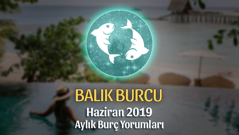 Balık Burcu Haziran 2019 Aylık Yorum