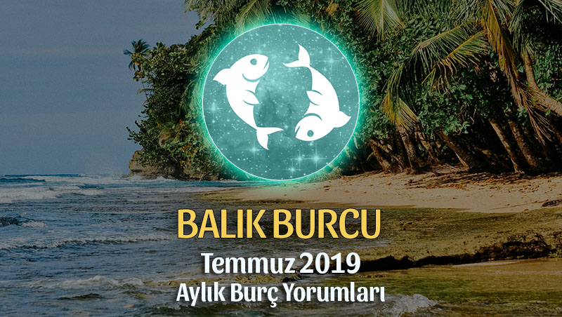 Balık Burcu Temmuz 2019 Aylık Yorumu