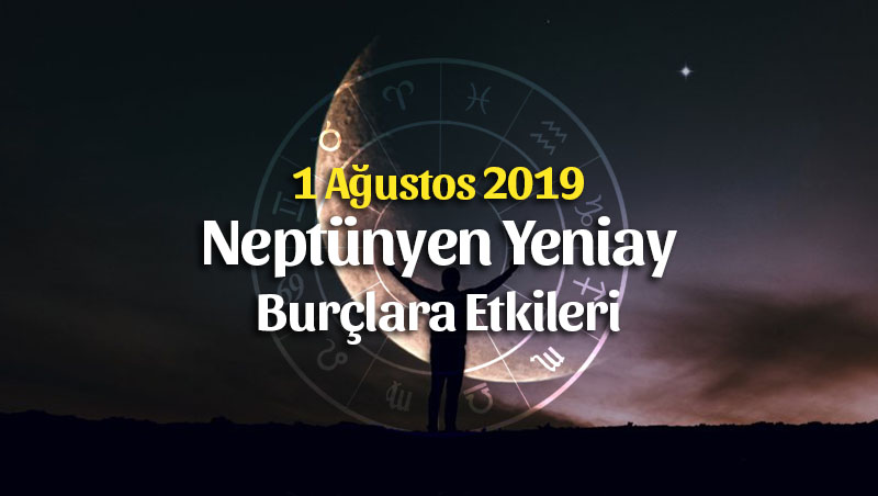 1 Ağustos 2019 Neptünyen Yeniay Burçlara Etkileri