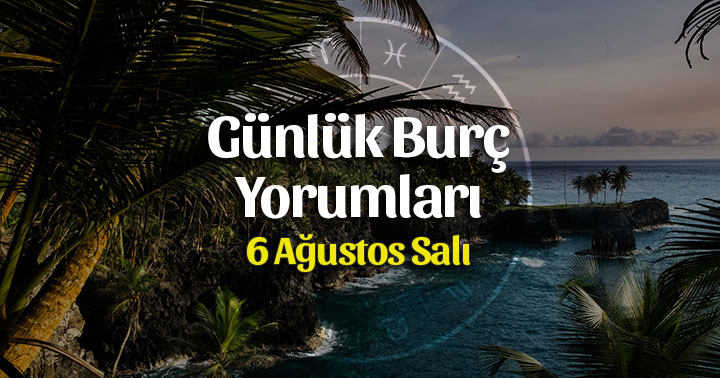 6 Ağustos 2019 Günlük Burç Yorumları