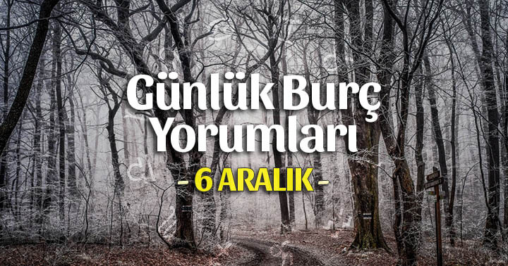 6 Aralık 2021 Günlük Burç Yorumları