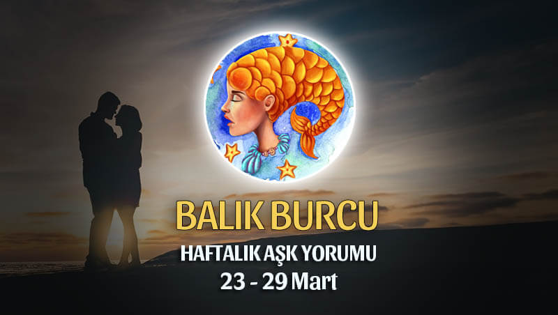 Balık Burcu Haftalık Aşk Yorumu 23 - 29 Mart