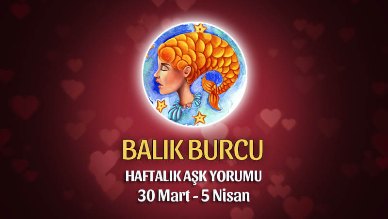 Balık Burcu Haftalık Aşk Yorumu 30 Mart - 5 Nisan