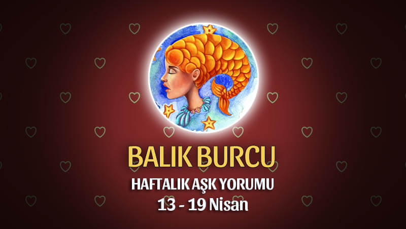 Balık Burcu Haftalık Aşk Yorumu 13 - 19 Nisan