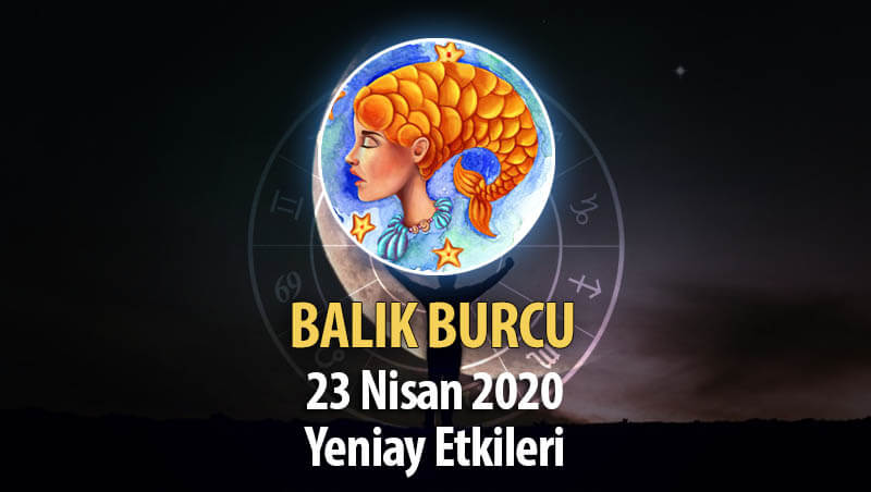 Balık Burcu Yeniay Etkileri - 23 Nisan 2020