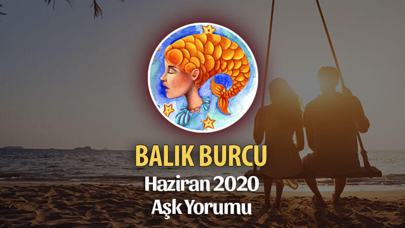 Balık Burcu Haziran 2020 Aylık Aşk Yorumu