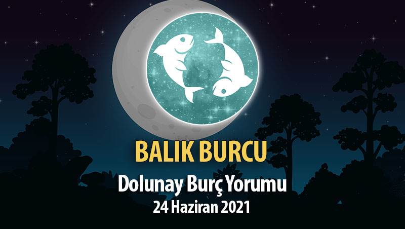 Balık Burcu - Dolunay Burç Yorumu 24 Haziran 2021