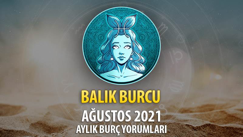 Balık Burcu Ağustos 2021 Aylık Burç Yorumu