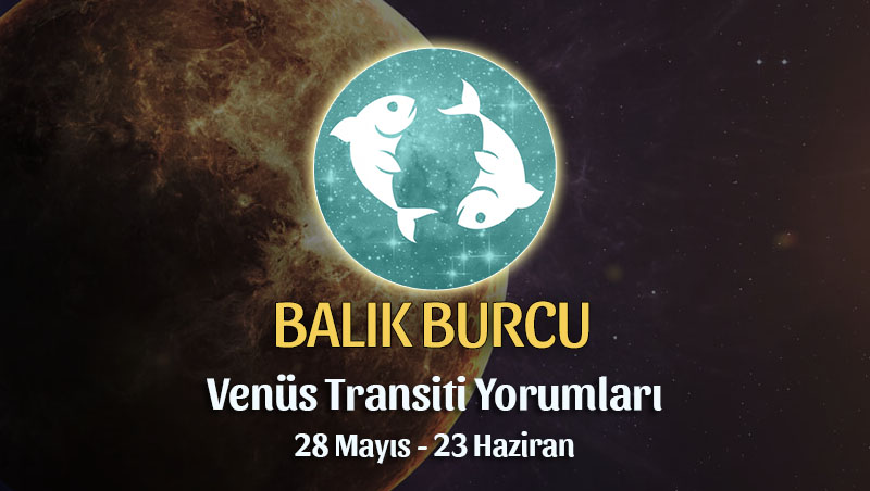Balık Burcu - Venüs Transiti Yorumu 28 Mayıs - 23 Haziran