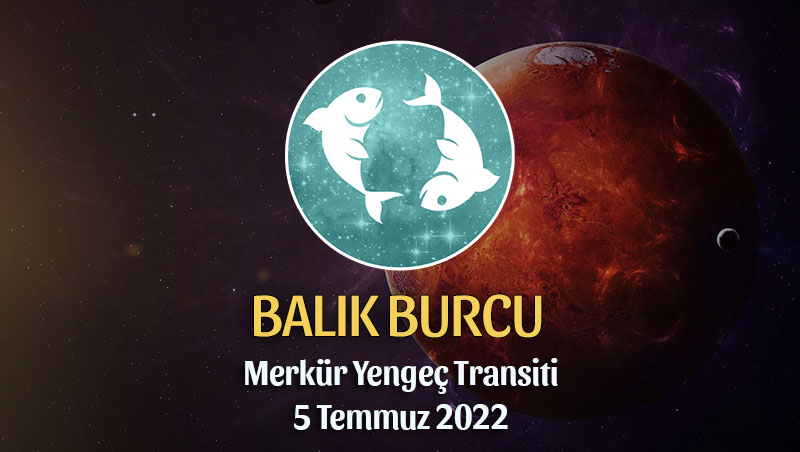 Balık Burcu - Merkür Yengeç Transiti Burç Yorumu 5 Temmuz 2022