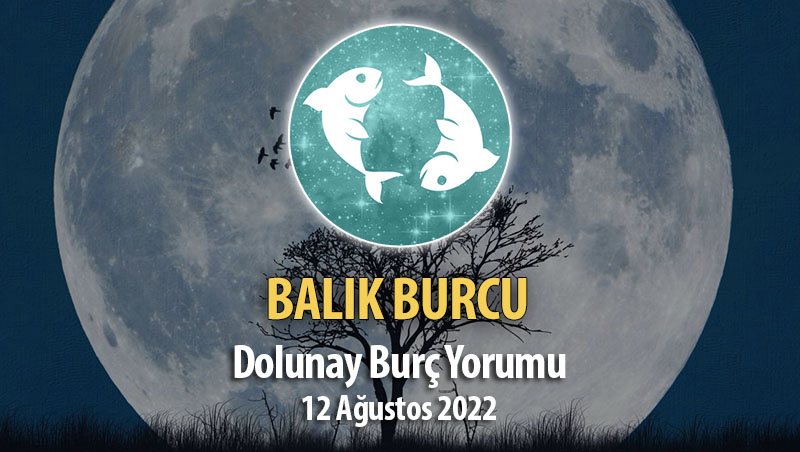 Balık Burcu - Dolunay Burç Yorumu 12 Ağustos 2022