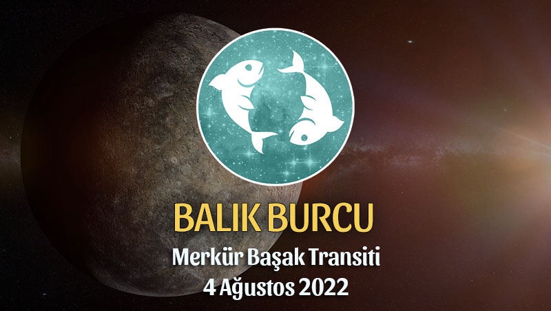 Balık Burcu - Merkür Transiti Burç Yorumu 4 Ağustos 2022