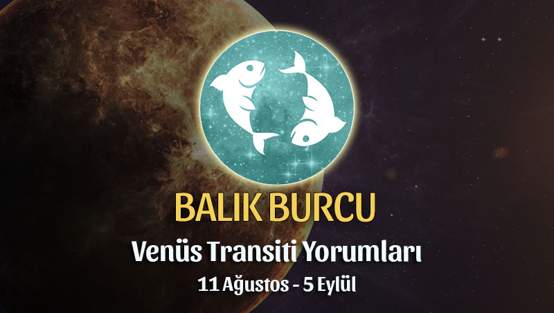 Balık Burcu - Venüs Transiti Burç Yorumu, 11 Ağustos 2022