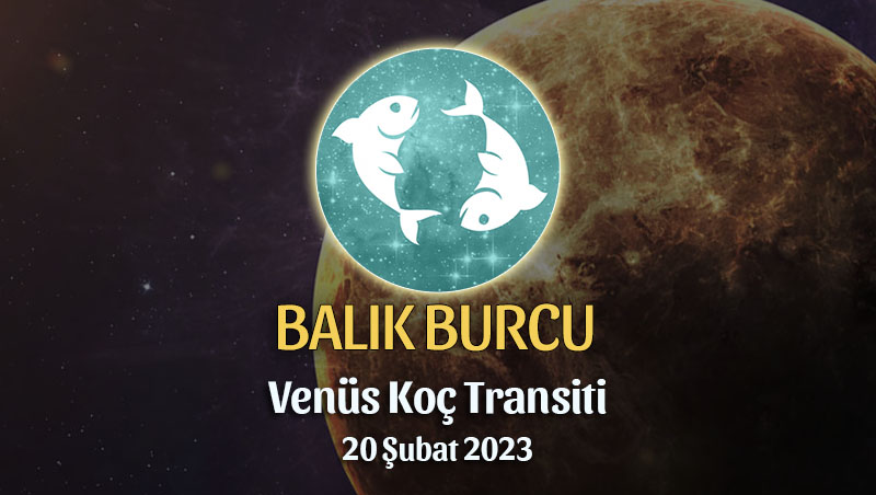Balık Burcu - Venüs Koç Transiti Yorumu, 20 Şubat 2023