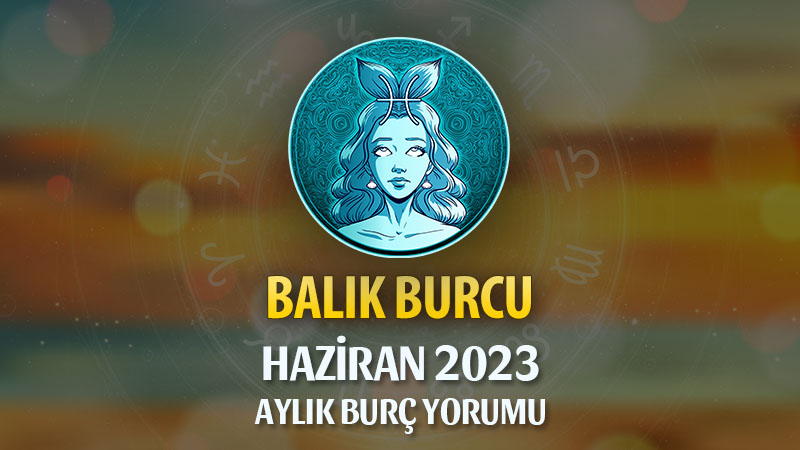 Balık Burcu Haziran 2023 Yorumu