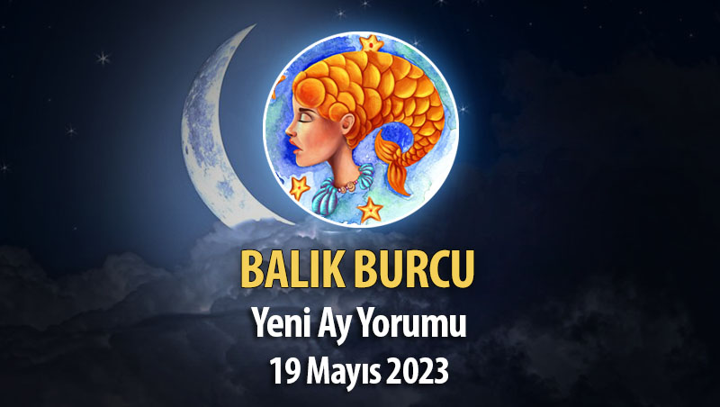 Balık Burcu - Yeni Ay Yorumu 19 Mayıs 2023