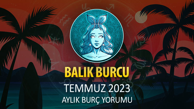 Balık Burcu Temmuz 2023 Yorumu