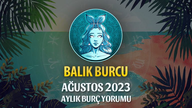 Balık Burcu Ağustos 2023 Yorumu
