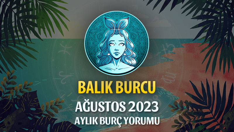 Balık Burcu Ağustos 2023 Yorumu