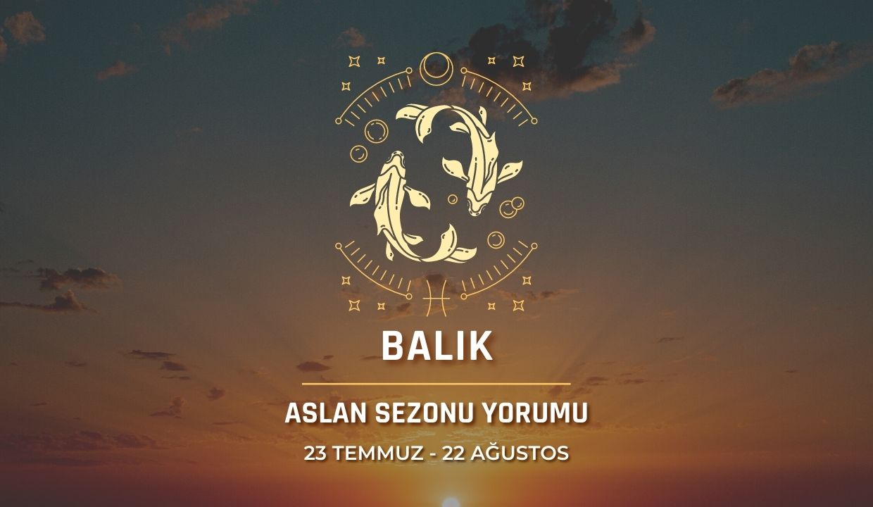 Balık Burcu - Aslan Sezonu Burç Yorumu