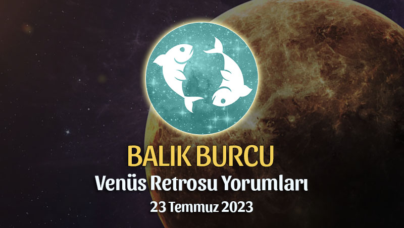Balık Burcu - Venüs Retrosu Burç Yorumu 23 Temmuz 2023