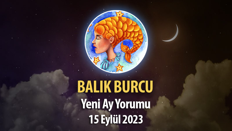 Balık Burcu - Yeni Ay Burç Yorumu 15 Eylül 2023