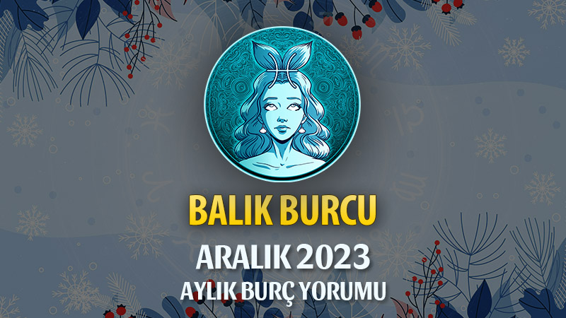 Balık Burcu Aralık 2023 Yorumu