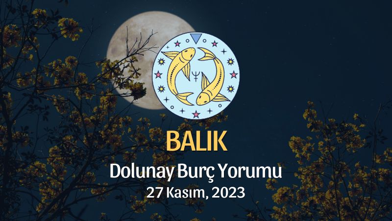 Balık Burcu - Dolunay Burç Yorumu, 27 Kasım 2023