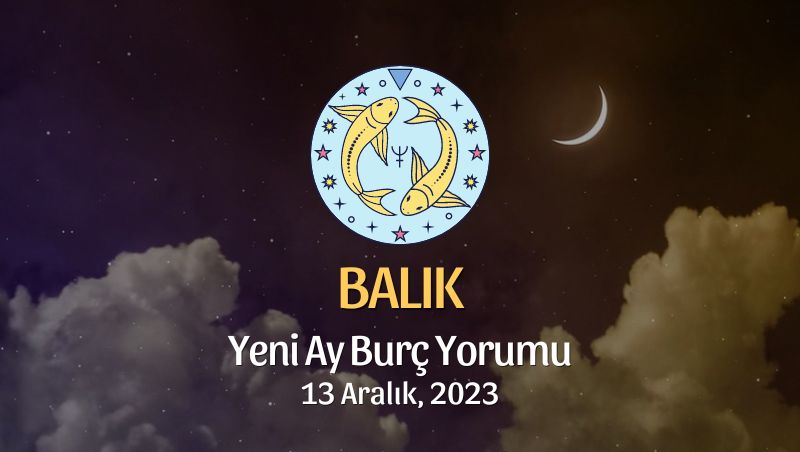 Balık Burcu - Yeni Ay Burç Yorumu, 13 Aralık 2023