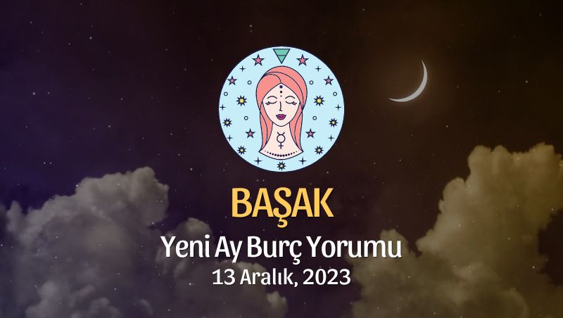 Başak Burcu - Yeni Ay Burç Yorumu, 13 Aralık 2023