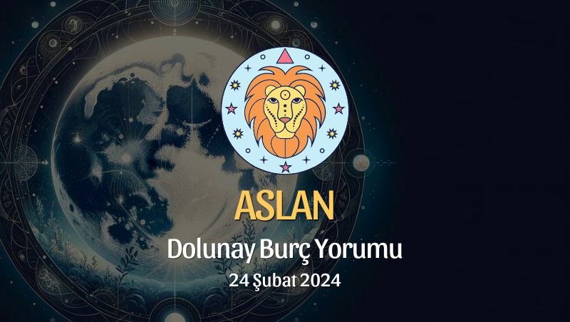 Aslan Burcu - Dolunay Burç Yorumu 24 Şubat 2024