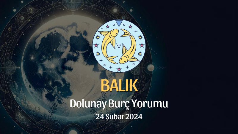 Balık Burcu - Dolunay Burç Yorumu 24 Şubat 2024