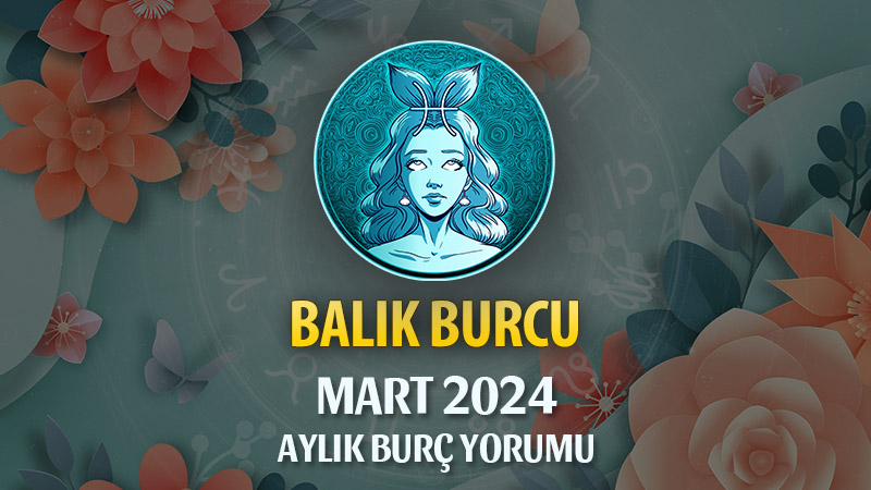 Balık Burcu Mart 2024 Yorumu