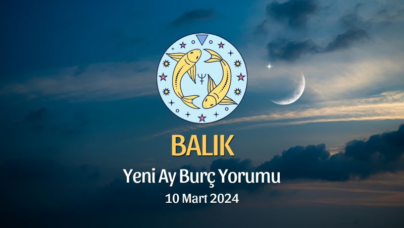 Balık Burcu - Yeni Ay Burç Yorumu 10 Mart 2024