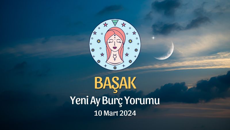 Başak Burcu - Yeni Ay Burç Yorumu 10 Mart 2024