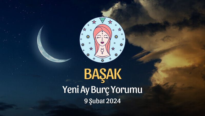 Başak Burcu - Yeni Ay Burç Yorumu, 9 Şubat 2024