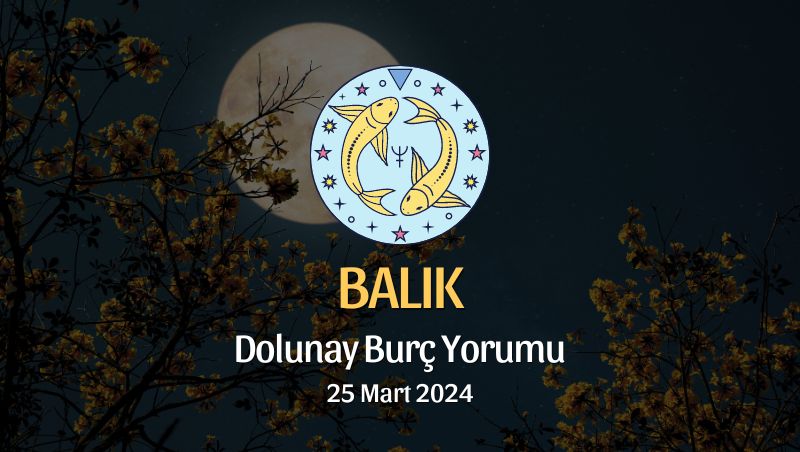 Balık Burcu - Dolunay Burç Yorumu 25 Mart 2024