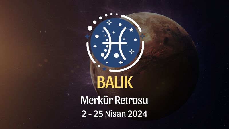 Balık Burcu - Merkür Retrosu Burç Yorumu 2 Nisan 2024