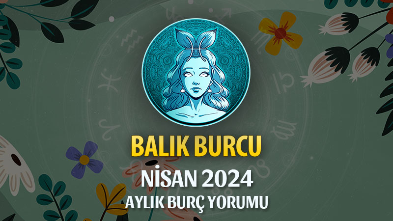 Balık Burcu Nisan 2024 Yorumu