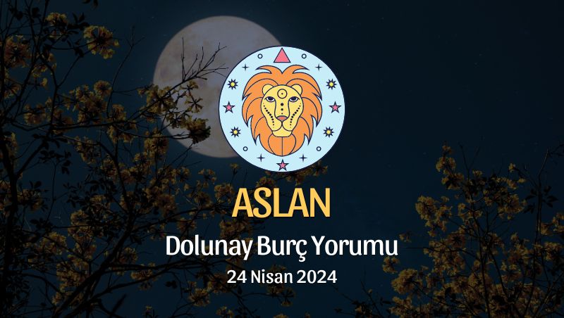 Aslan Burcu - Dolunay Burç Yorumu 24 Nisan 2024