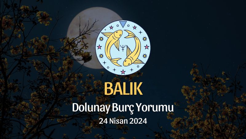 Balık Burcu - Dolunay Burç Yorumu 24 Nisan 2024