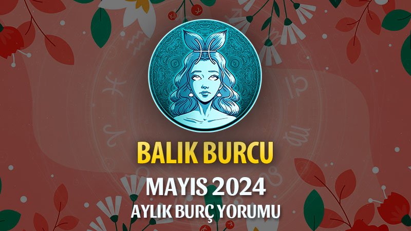 Balık Burcu Mayıs 2024 Yorumu