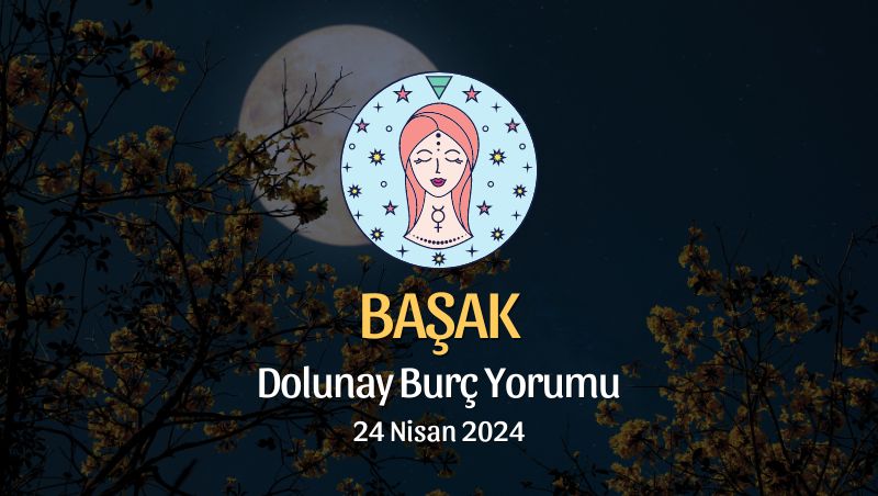 Başak Burcu - Dolunay Burç Yorumu 24 Nisan 2024