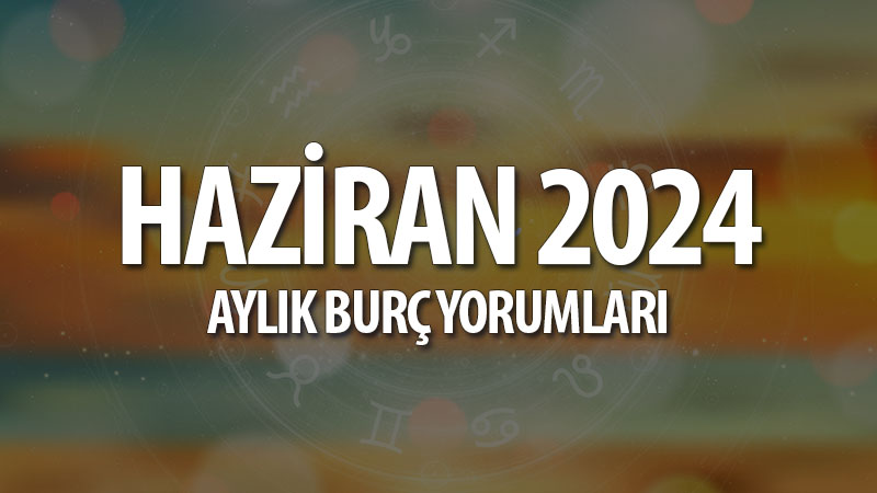 Haziran 2024 Aylık Burç Yorumları