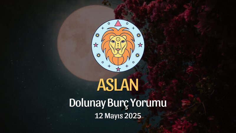 Aslan Burcu: Dolunay Burç Yorumu 12 Mayıs 2025