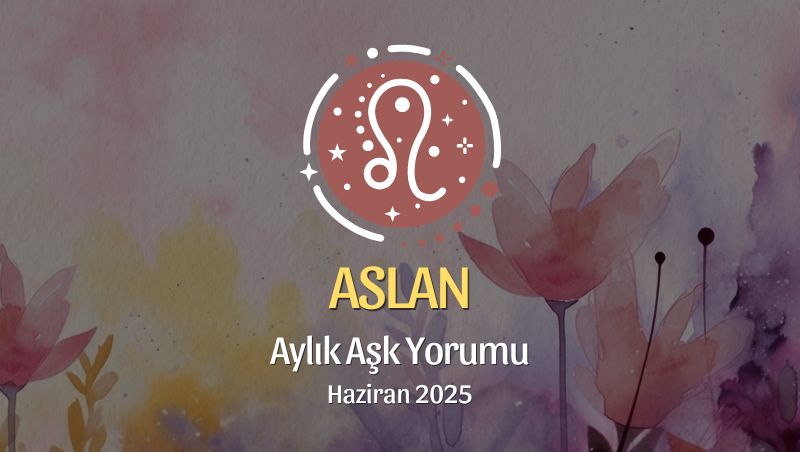 Aslan Burcu: Haziran 2025 Aylık Aşk yorumu
