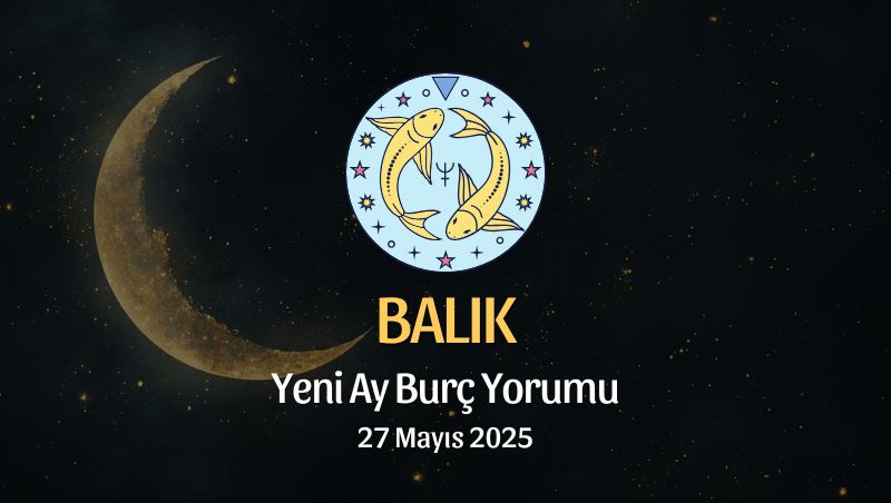 Balık Burcu: Yeni Ay Yorumu 27 Mayıs 2025