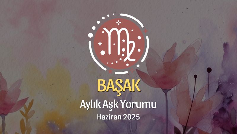 Başak Burcu: Haziran 2025 Aylık Aşk yorumu